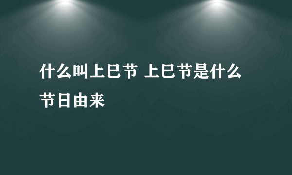 什么叫上巳节 上巳节是什么节日由来