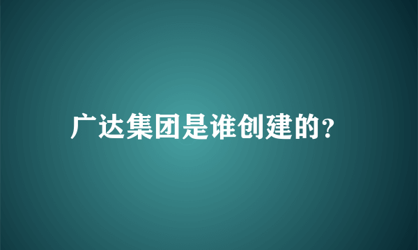 广达集团是谁创建的？