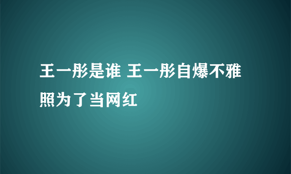 王一彤是谁 王一彤自爆不雅照为了当网红