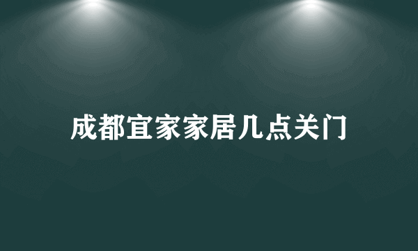 成都宜家家居几点关门