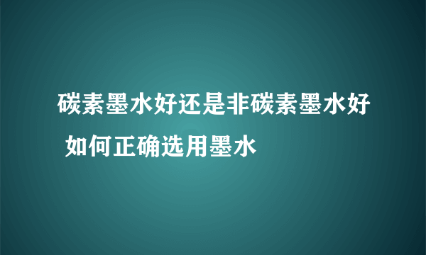 碳素墨水好还是非碳素墨水好 如何正确选用墨水