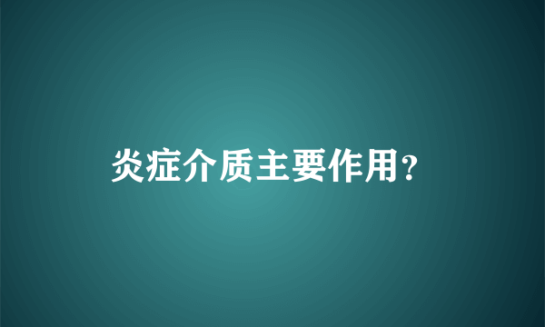 炎症介质主要作用？