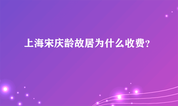 上海宋庆龄故居为什么收费？