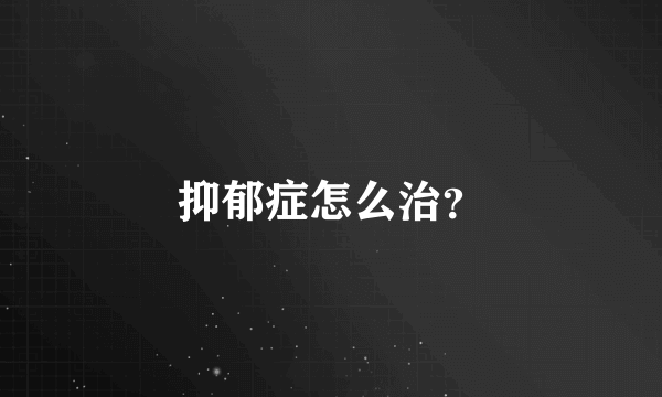 抑郁症怎么治？