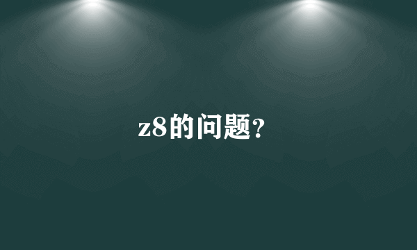 z8的问题？