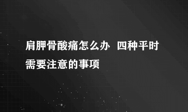 肩胛骨酸痛怎么办  四种平时需要注意的事项