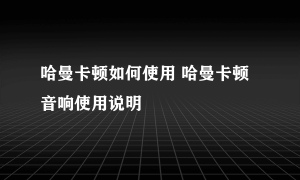 哈曼卡顿如何使用 哈曼卡顿音响使用说明