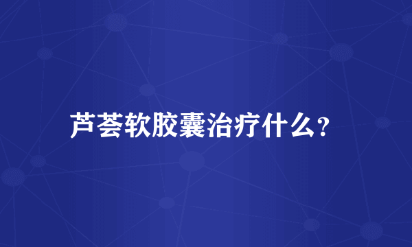 芦荟软胶囊治疗什么？