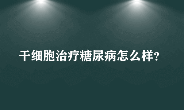 干细胞治疗糖尿病怎么样？