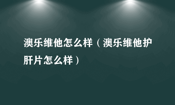 澳乐维他怎么样（澳乐维他护肝片怎么样）