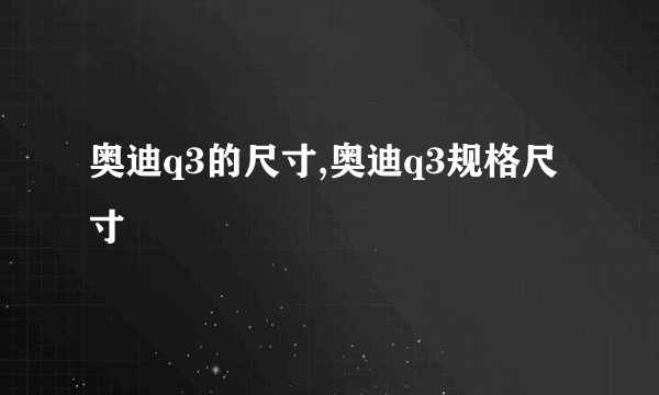 奥迪q3的尺寸,奥迪q3规格尺寸