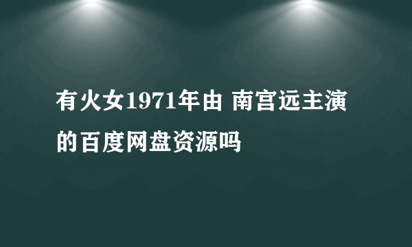 有火女1971年由 南宫远主演的百度网盘资源吗