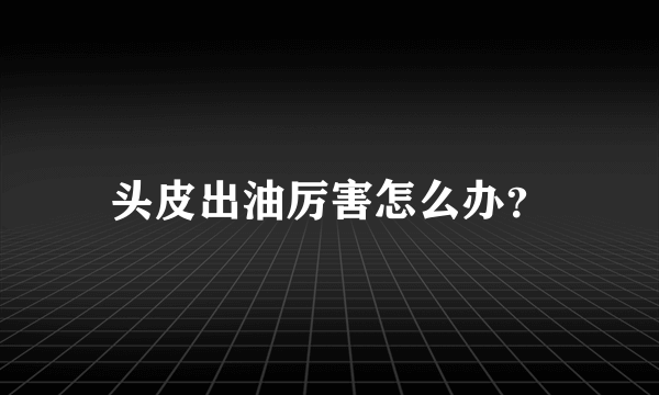 头皮出油厉害怎么办？