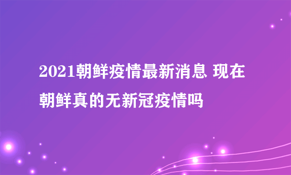 2021朝鲜疫情最新消息 现在朝鲜真的无新冠疫情吗