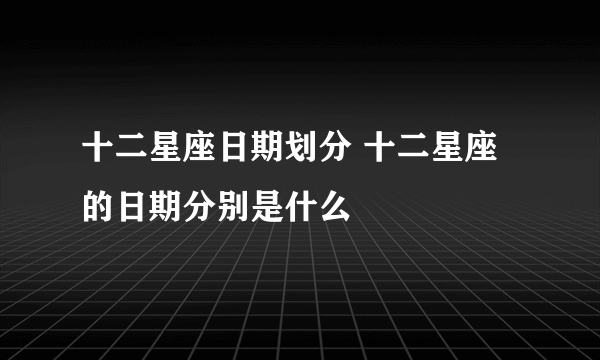 十二星座日期划分 十二星座的日期分别是什么