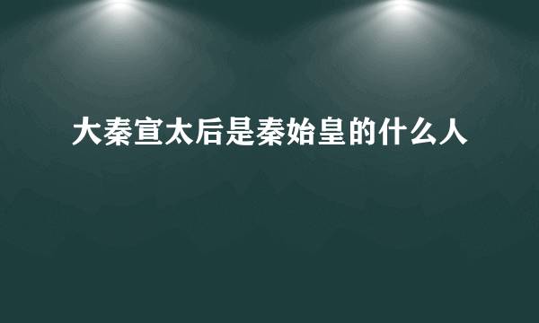 大秦宣太后是秦始皇的什么人