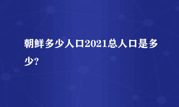 朝鲜多少人口2021总人口是多少?