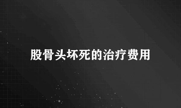 股骨头坏死的治疗费用