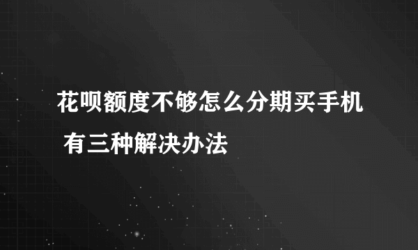 花呗额度不够怎么分期买手机 有三种解决办法