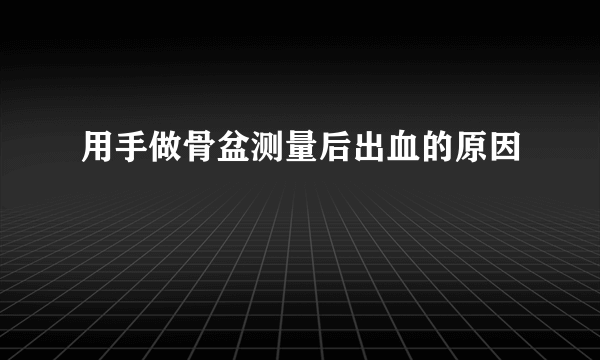 用手做骨盆测量后出血的原因