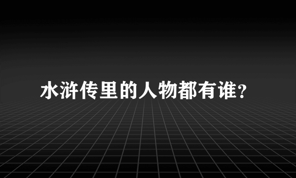 水浒传里的人物都有谁？