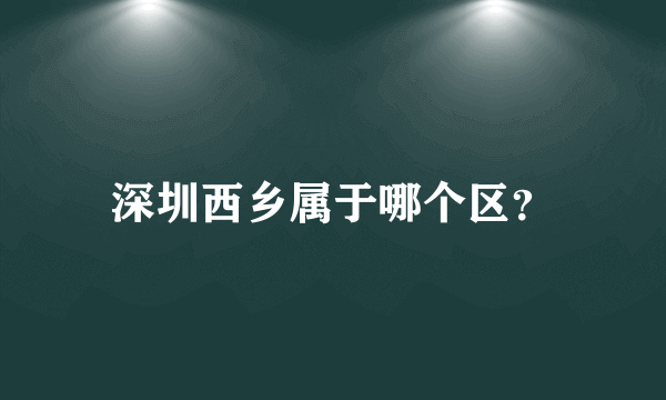 深圳西乡属于哪个区？