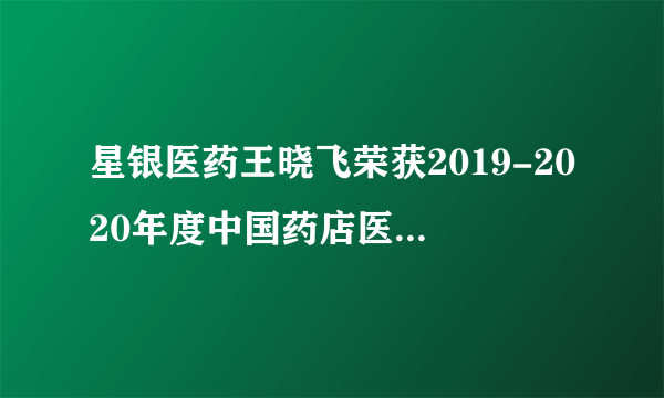 星银医药王晓飞荣获2019-2020年度中国药店医药营销“金牌操盘手”奖