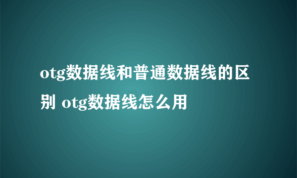 otg数据线和普通数据线的区别 otg数据线怎么用