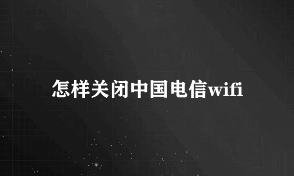 怎样关闭中国电信wifi