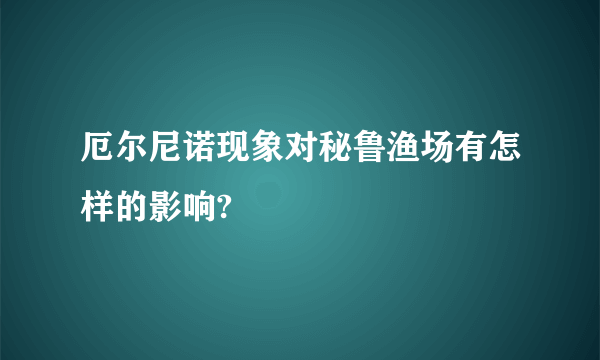 厄尔尼诺现象对秘鲁渔场有怎样的影响?