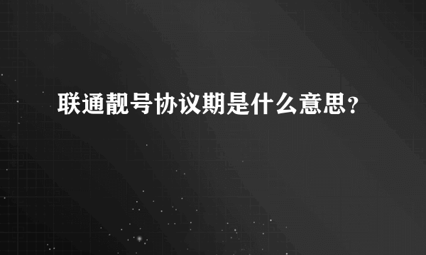 联通靓号协议期是什么意思？