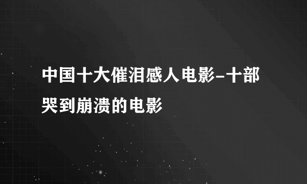 中国十大催泪感人电影-十部哭到崩溃的电影