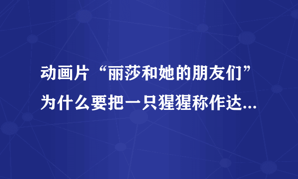 动画片“丽莎和她的朋友们”为什么要把一只猩猩称作达尔文？人家可是伟大的科学家啊~