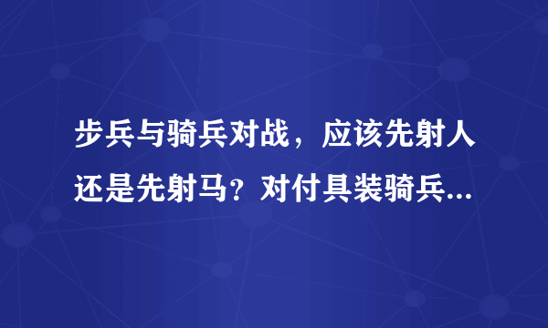 步兵与骑兵对战，应该先射人还是先射马？对付具装骑兵又该如何？