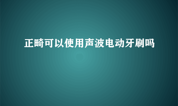 正畸可以使用声波电动牙刷吗