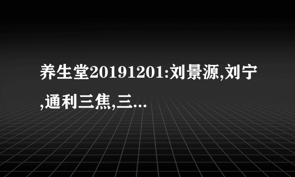 养生堂20191201:刘景源,刘宁,通利三焦,三焦和顺百病消,四金汤