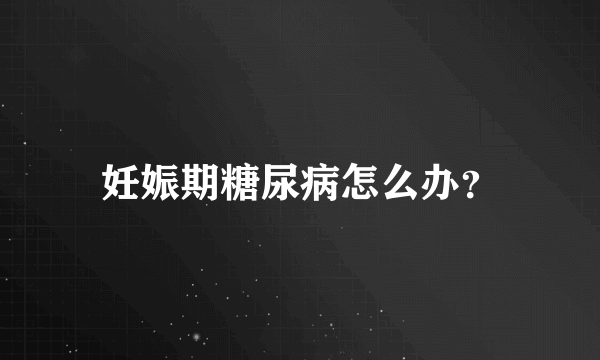 妊娠期糖尿病怎么办？