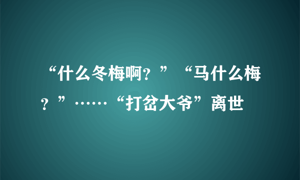 “什么冬梅啊？”“马什么梅？”……“打岔大爷”离世