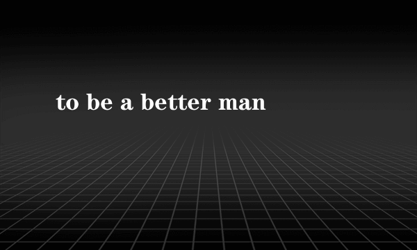 to be a better man