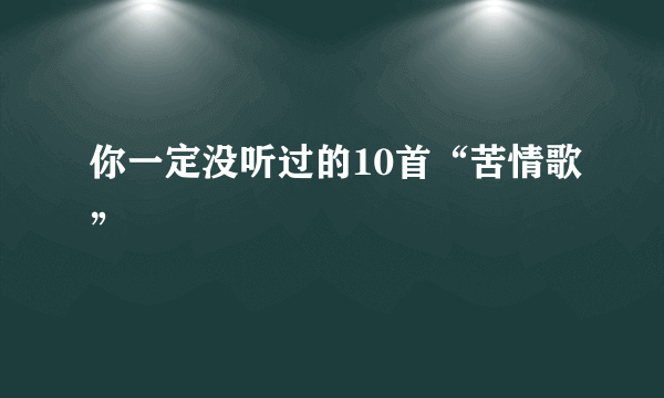 你一定没听过的10首“苦情歌”