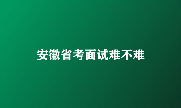 安徽省考面试难不难