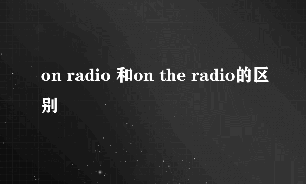 on radio 和on the radio的区别