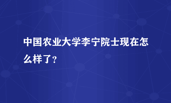 中国农业大学李宁院士现在怎么样了？