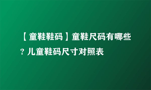 【童鞋鞋码】童鞋尺码有哪些? 儿童鞋码尺寸对照表