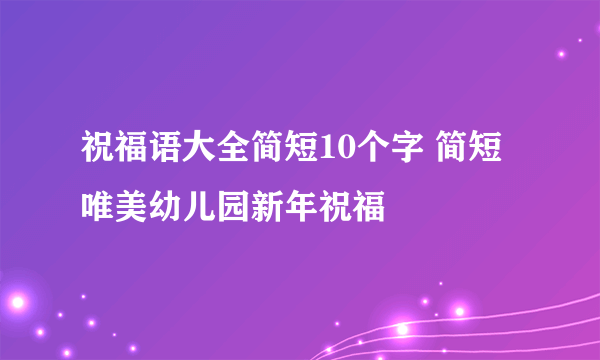 祝福语大全简短10个字 简短唯美幼儿园新年祝福