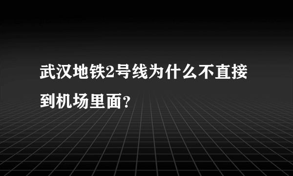 武汉地铁2号线为什么不直接到机场里面？