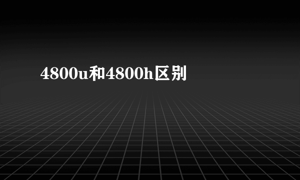 4800u和4800h区别