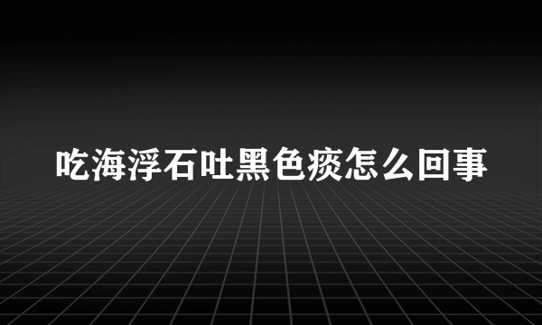 吃海浮石吐黑色痰怎么回事