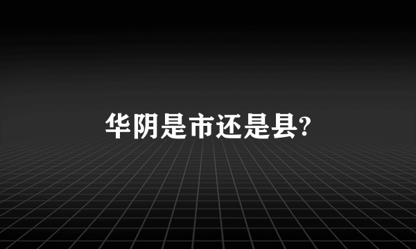 华阴是市还是县?