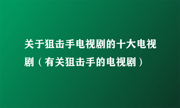 关于狙击手电视剧的十大电视剧（有关狙击手的电视剧）